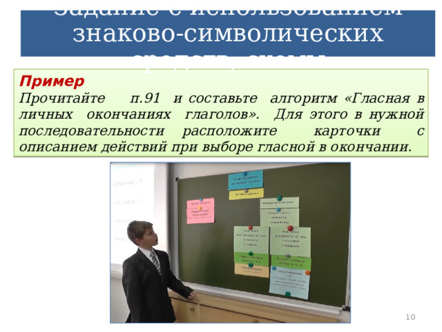Задание с использованием знаково-символических средств, схемы       Пример Прочитайте п.91 и составьте алгоритм «Гласная в личных окончаниях глаголов». Для этого в нужной последовательности расположите карточки с описанием действий при выборе гласной в окончании.  9 9 