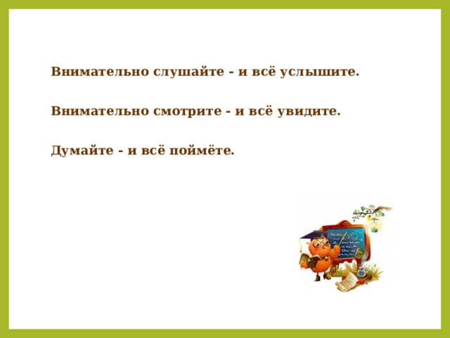 Внимательно слушайте - и всё услышите.  Внимательно смотрите - и всё увидите.  Думайте - и всё поймёте. 