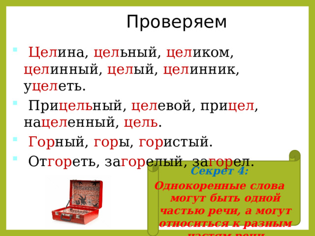 Проверяем  Цел ина, цел ьный, цел иком, цел инный, цел ый, цел инник, у цел еть.  При цель ный, цел евой, при цел , на цел енный, цель .  Гор ный, гор ы, гор истый.  От гор еть, за гор елый, за гор ел. Секрет 4: Однокоренные слова могут быть одной частью речи, а могут относиться к разным частям речи   