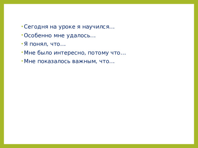 Сегодня на уроке я научился… Особенно мне удалось… Я понял, что… Мне было интересно, потому что… Мне показалось важным, что… 