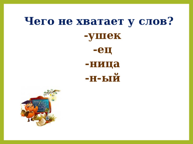  Чего не хватает у слов? -ушек -ец -ница -н-ый 