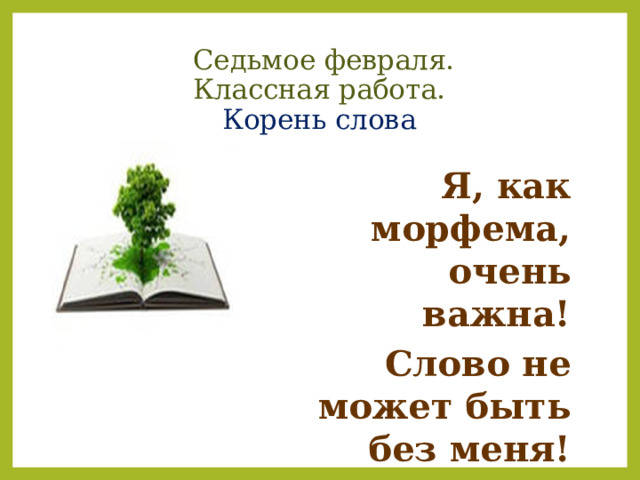  Седьмое февраля.  Классная работа.  Корень слова Я, как морфема, очень важна! Слово не может быть без меня! 