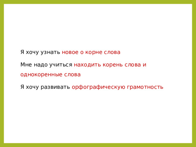 Я хочу узнать новое о корне слова Мне надо учиться находить корень слова и однокоренные слова Я хочу развивать орфографическую грамотность 