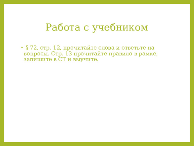 Работа с учебником  § 72, стр. 12, прочитайте слова и ответьте на вопросы. Стр. 13 прочитайте правило в рамке, запишите в СТ и выучите. 
