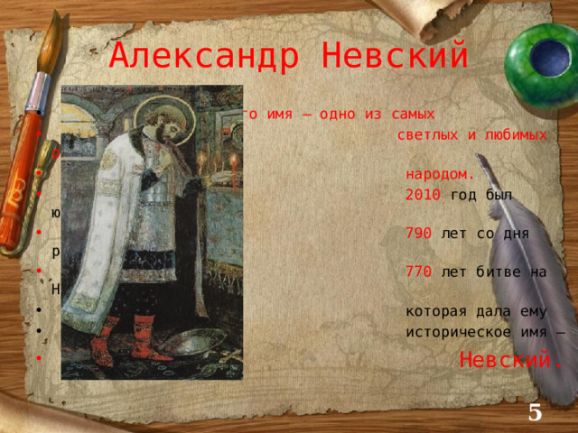 Александр Невский  Его имя – одно из самых  светлых и любимых русским  народом.  2010 год был юбилейным:  790 лет со дня рождения и  770 лет битве на Неве,  которая дала ему  историческое имя –   Невский.  