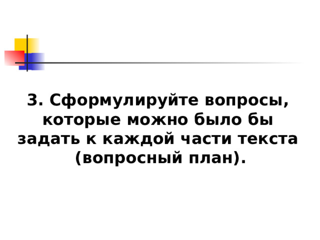 3. Сформулируйте вопросы, которые можно было бы задать к каждой части текста  (вопросный план). 