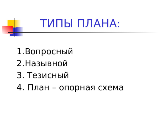  ТИПЫ ПЛАНА : 1.  Вопросный 2.  Назывной 3. Тезисный 4.  План – опорная схема 