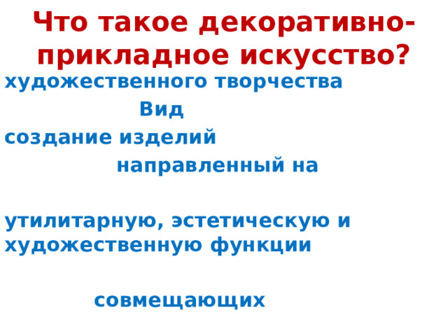 Что такое декоративно-прикладное искусство? художественного творчества       Вид создание изделий      направленный на  утилитарную, эстетическую и художественную функции      совмещающих 