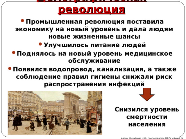 Демографическая революция Промышленная революция поставила экономику на новый уровень и дала людям новые жизненные шансы Улучшилось питание людей Поднялось на новый уровень медицинское обслуживание Появился водопровод, канализация, а также соблюдение правил гигиены снижали риск распространения инфекций Снизился уровень смертности населения Автор: Михайлова Н.М.- преподаватель МАОУ «Лицей № 21» 