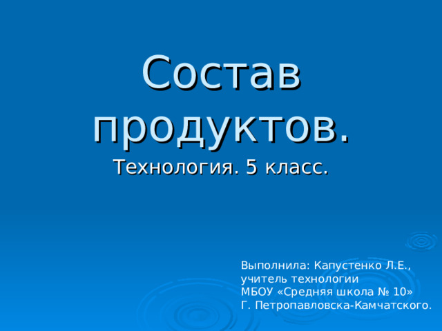 Состав продуктов. Технология. 5 класс. Выполнила: Капустенко Л.Е., учитель технологии МБОУ «Средняя школа № 10» Г. Петропавловска-Камчатского. 