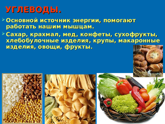 УГЛЕВОДЫ. Основной источник энергии, помогают работать нашим мышцам. Сахар, крахмал, мед, конфеты, сухофрукты, хлебобулочные изделия, крупы, макаронные изделия, овощи, фрукты. 