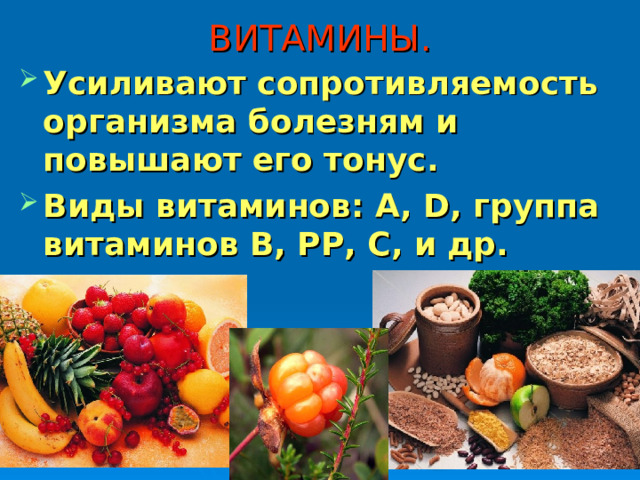 ВИТАМИНЫ. Усиливают сопротивляемость организма болезням и повышают его тонус. Виды витаминов: А, D ,  группа витаминов В, РР, С, и др. 