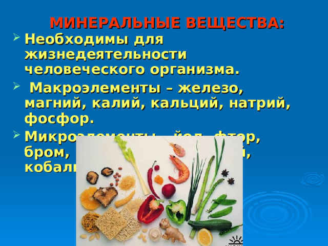 МИНЕРАЛЬНЫЕ ВЕЩЕСТВА: Необходимы для жизнедеятельности человеческого организма.  Макроэлементы – железо, магний, калий, кальций, натрий, фосфор. Микроэлементы – йод, фтор, бром, марганец, алюминий, кобальт. 