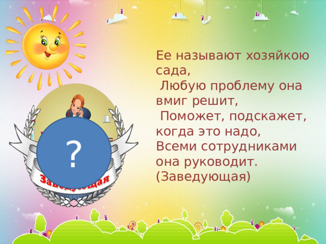 Ее называют хозяйкою сада,  Любую проблему она вмиг решит,  Поможет, подскажет, когда это надо, Всеми сотрудниками она руководит. (Заведующая)   ? 