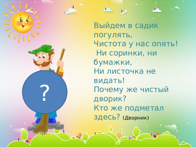 Выйдем в садик погулять, Чистота у нас опять!  Ни соринки, ни бумажки, Ни листочка не видать! Почему же чистый дворик? Кто же подметал здесь? (Дворник)   ? 