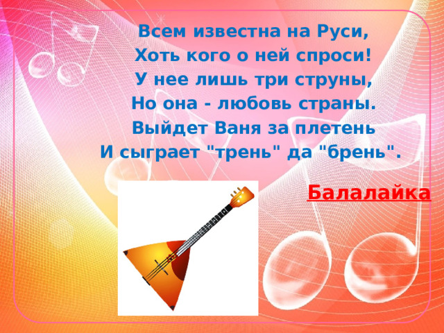 Всем известна на Руси, Хоть кого о ней спроси! У нее лишь три струны, Но она - любовь страны. Выйдет Ваня за плетень И сыграет 
