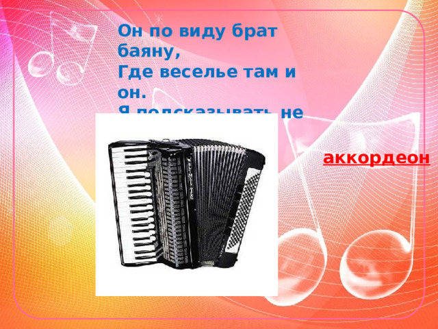 Он по виду брат баяну,  Где веселье там и он.  Я подсказывать не стану,  Всем знаком … аккордеон 