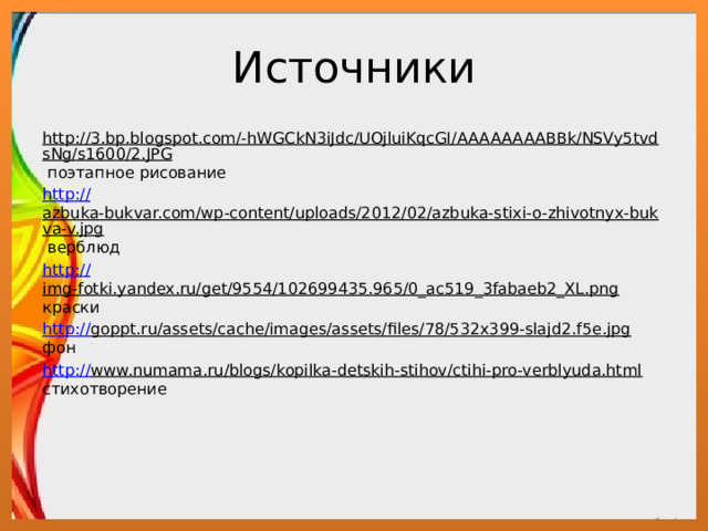Источники http://3.bp.blogspot.com/-hWGCkN3iJdc/UOjluiKqcGI/AAAAAAAABBk/NSVy5tvdsNg/s1600/2.JPG поэтапное рисование http:// azbuka-bukvar.com/wp-content/uploads/2012/02/azbuka-stixi-o-zhivotnyx-bukva-v.jpg верблюд http:// img-fotki.yandex.ru/get/9554/102699435.965/0_ac519_3fabaeb2_XL.png краски http:// goppt.ru/assets/cache/images/assets/files/78/532x399-slajd2.f5e.jpg фон http:// www.numama.ru/blogs/kopilka-detskih-stihov/ctihi-pro-verblyuda.html стихотворение 