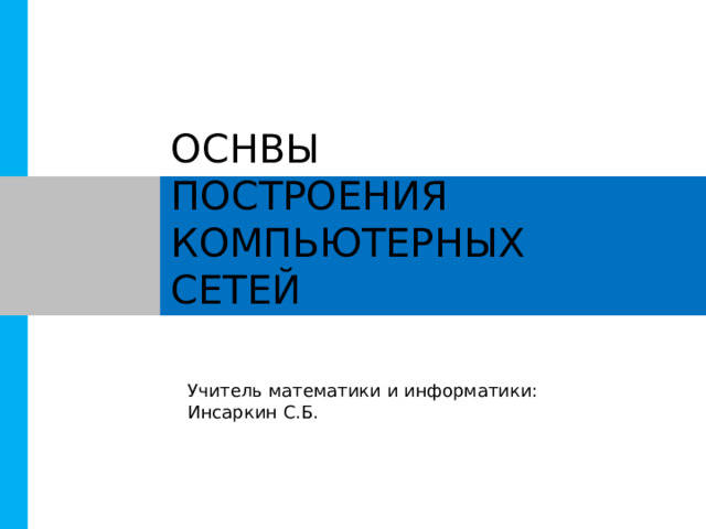 ОСНВЫ ПОСТРОЕНИЯ КОМПЬЮТЕРНЫХ СЕТЕЙ Учитель математики и информатики: Инсаркин С.Б. 
