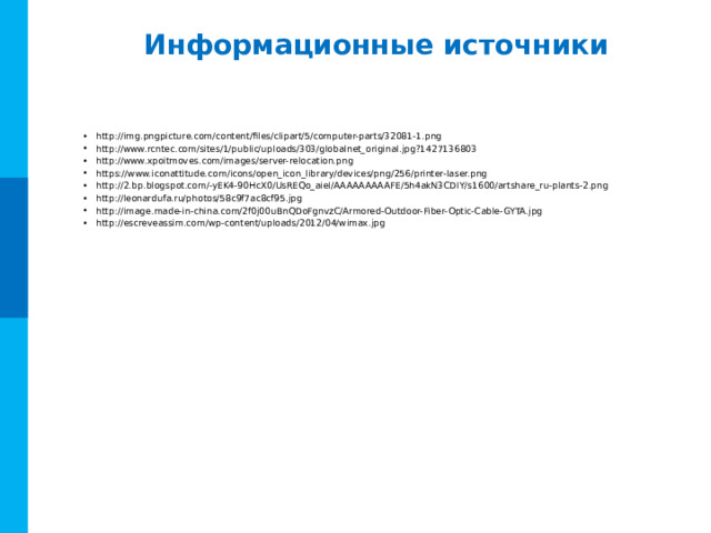 Информационные источники http://img.pngpicture.com/content/files/clipart/5/computer-parts/32081-1.png http://www.rcntec.com/sites/1/public/uploads/303/globalnet_original.jpg?1427136803 http://www.xpoitmoves.com/images/server-relocation.png https://www.iconattitude.com/icons/open_icon_library/devices/png/256/printer-laser.png http://2.bp.blogspot.com/-yEK4-90HcX0/UsREQo_aieI/AAAAAAAAAFE/5h4akN3CDIY/s1600/artshare_ru-plants-2.png http://leonardufa.ru/photos/58c9f7ac8cf95.jpg http://image.made-in-china.com/2f0j00uBnQDoFgnvzC/Armored-Outdoor-Fiber-Optic-Cable-GYTA.jpg http://escreveassim.com/wp-content/uploads/2012/04/wimax.jpg 