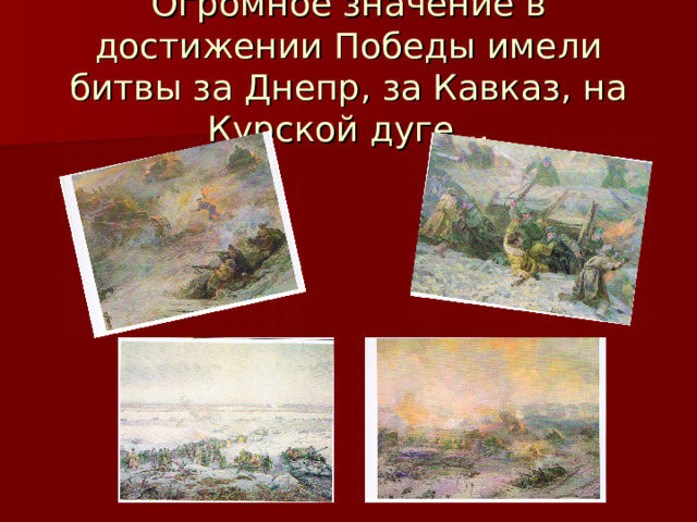 Огромное значение в достижении Победы имели битвы за Днепр, за Кавказ, на Курской дуге… 