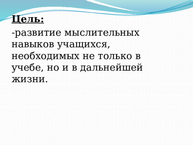 Цель: -развитие мыслительных навыков учащихся, необходимых не только в учебе, но и в дальнейшей жизни. 