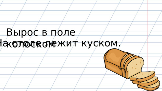 Вырос в поле колоском На столе лежит куском. 