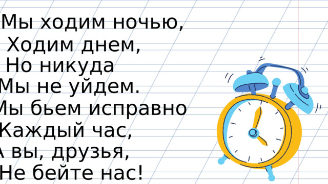 Мы ходим ночью, Ходим днем, Но никуда Мы не уйдем. Мы бьем исправно Каждый час, А вы, друзья, Не бейте нас! 