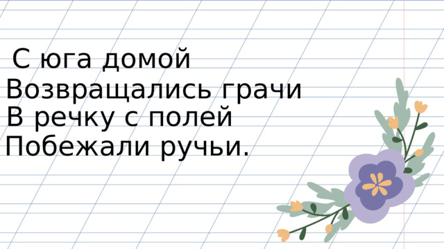 С юга домой Возвращались грачи В речку с полей Побежали ручьи. 