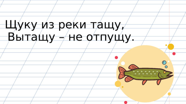 Щуку из реки тащу, Вытащу – не отпущу. 