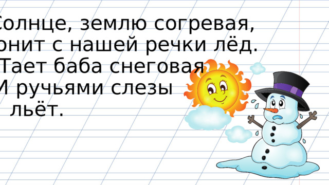 Солнце, землю согревая, Гонит с нашей речки лёд. Тает баба снеговая И ручьями слезы льёт. 