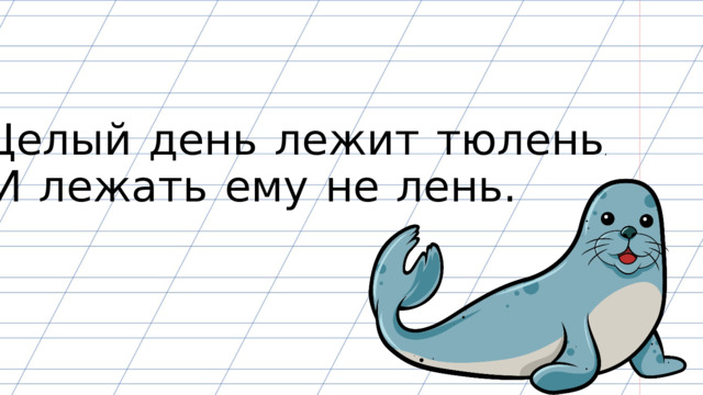 Целый  день  лежит  тюлень , И  лежать  ему  не  лень. 