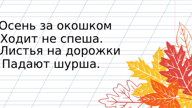 Осень за окошком Ходит не спеша. Листья на дорожки Падают шурша. 