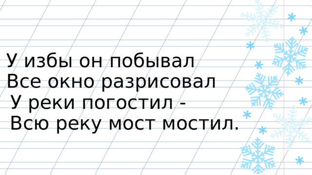 У избы он побывал Все окно разрисовал У реки погостил - Всю реку мост мостил. 