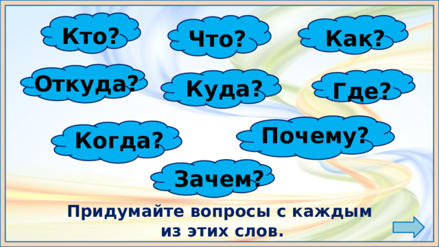 Кто? Как? Что? Откуда? Куда? Где? Почему? Когда? Зачем? Придумайте вопросы с каждым  из этих слов. 