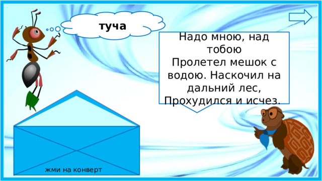 туча Надо мною, над тобою Пролетел мешок с водою. Наскочил на дальний лес, Прохудился и исчез. жми на конверт 4 