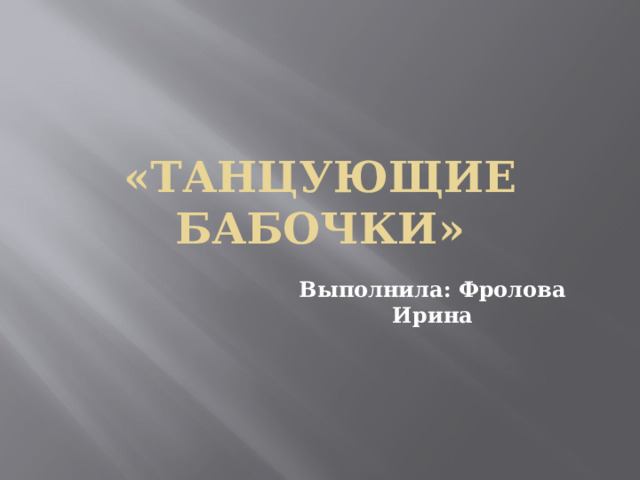 «Танцующие бабочки» Выполнила: Фролова Ирина 