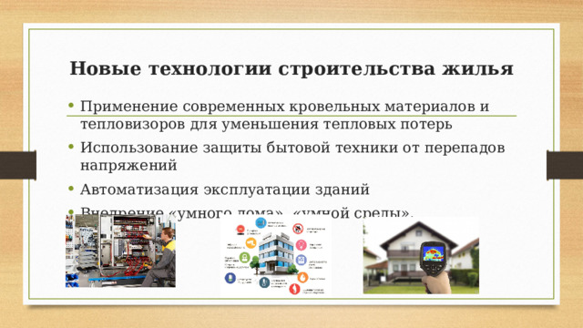 Новые технологии строительства жилья Применение современных кровельных материалов и тепловизоров для уменьшения тепловых потерь Использование защиты бытовой техники от перепадов напряжений Автоматизация эксплуатации зданий Внедрение «умного дома», «умной среды». 