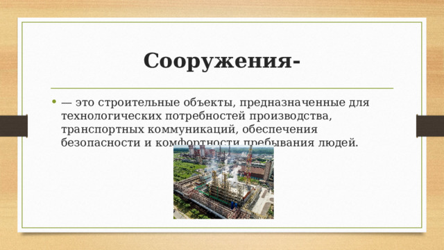 Сооружения- — это строительные объекты, предназначенные для технологических потребностей производства, транспортных коммуникаций, обеспечения безопасности и комфортности пребывания людей. 