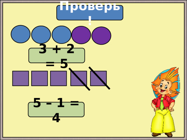 Проверь! 3 + 2 = 5 5 – 1 = 4 