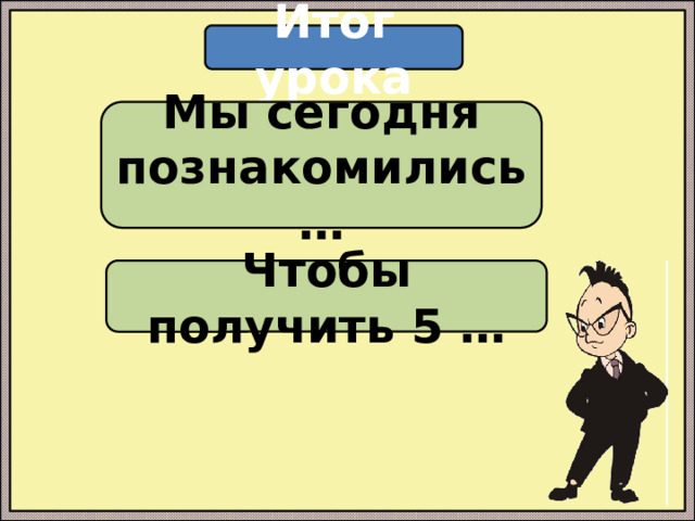 Итог урока Мы сегодня познакомились … Чтобы получить 5 … 