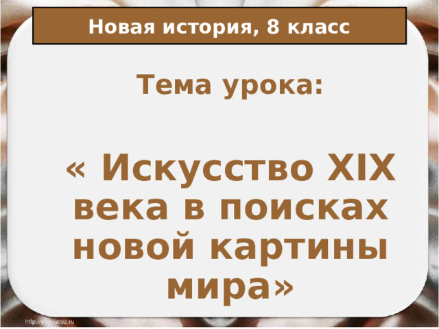 Новая история, 8 класс Тема урока: « Искусство XIX века в поисках новой картины мира» 