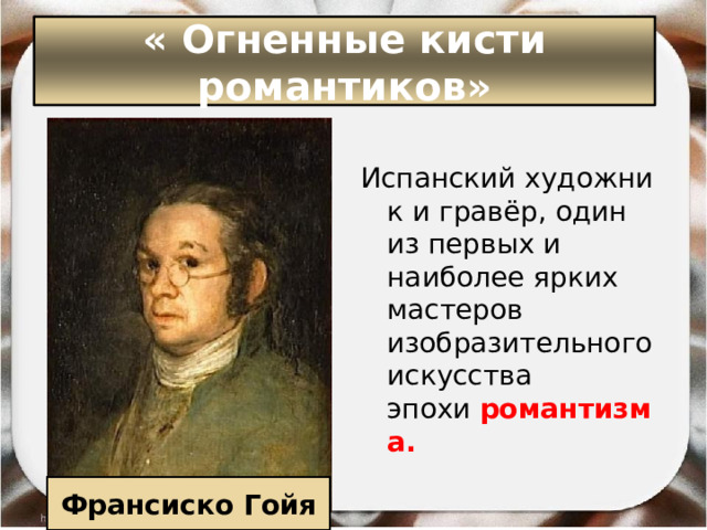 « Огненные кисти романтиков»   Испанский художник и гравёр, один из первых и наиболее ярких мастеров изобразительного искусства эпохи  романтизма.  Франсиско Гойя 