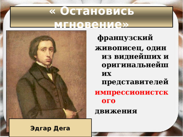 « Остановись мгновение»   французский  живописец, один из виднейших и оригинальнейших представителей  импрессионистского   движения  Эдгар Дега 