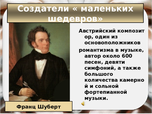 Создатели « маленьких шедевров» Австрийский композитор, один из основоположников  романтизма в музыке, автор около 600 песен, девяти симфоний, а также большого количества камерной и сольной фортепианной музыки.  Франц Шуберт 