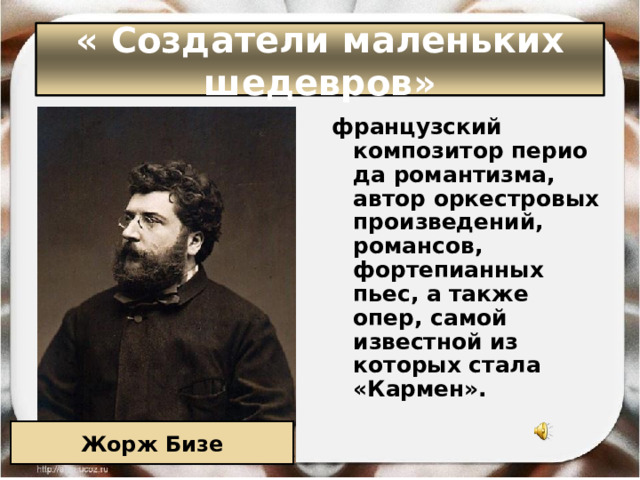 « Создатели маленьких шедевров» французский композитор периода романтизма, автор оркестровых произведений, романсов, фортепианных пьес, а также опер, самой известной из которых стала «Кармен». Жорж Бизе 