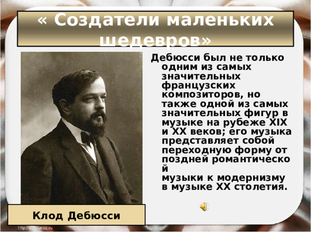 « Создатели маленьких шедевров» Дебюсси был не только одним из самых значительных французских композиторов, но также одной из самых значительных фигур в музыке на рубеже XIX и XX веков; его музыка представляет собой переходную форму от поздней романтической музыки к модернизму в музыке XX столетия. Клод Дебюсси 