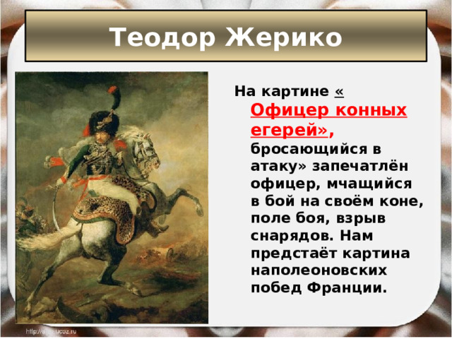 Теодор Жерико На картине « Офицер конных егерей» , бросающийся в атаку» запечатлён офицер, мчащийся в бой на своём коне, поле боя, взрыв снарядов. Нам предстаёт картина наполеоновских побед Франции. 