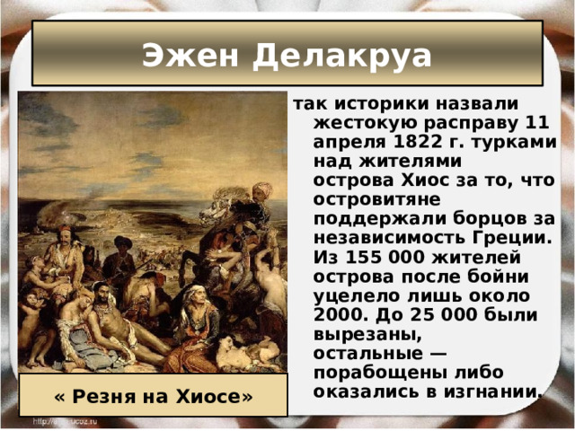 Эжен Делакруа так историки назвали жестокую расправу 11 апреля 1822 г. турками над жителями острова Хиос за то, что островитяне поддержали борцов за независимость Греции. Из 155 000 жителей острова после бойни уцелело лишь около 2000. До 25 000 были вырезаны, остальные — порабощены либо оказались в изгнании. « Резня на Хиосе» 