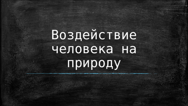 Воздействие человека на природу 
